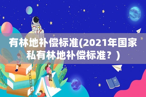 有林地補(bǔ)償標(biāo)準(zhǔn)(2021年國(guó)家私有林地補(bǔ)償標(biāo)準(zhǔn)？)