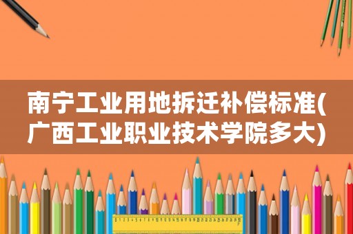 南寧工業(yè)用地拆遷補(bǔ)償標(biāo)準(zhǔn)(廣西工業(yè)職業(yè)技術(shù)學(xué)院多大)