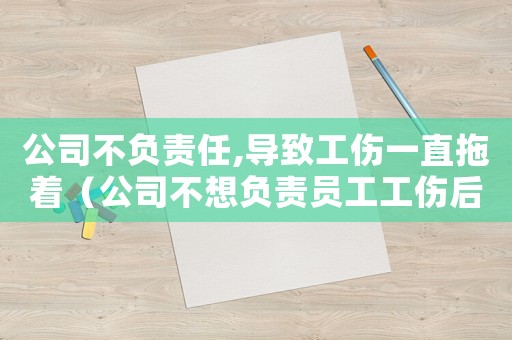 公司不負責任,導致工傷一直拖著（公司不想負責員工工傷后果）