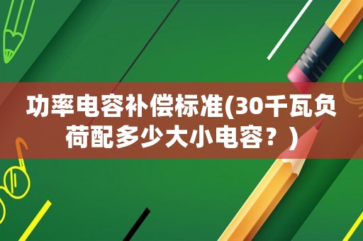 功率電容補(bǔ)償標(biāo)準(zhǔn)(30千瓦負(fù)荷配多少大小電容？)