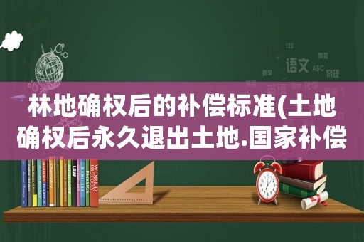 林地確權(quán)后的補(bǔ)償標(biāo)準(zhǔn)(土地確權(quán)后永久退出土地.國家補(bǔ)償多少錢一畝)