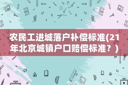 農(nóng)民工進(jìn)城落戶補(bǔ)償標(biāo)準(zhǔn)(21年北京城鎮(zhèn)戶口賠償標(biāo)準(zhǔn)？)