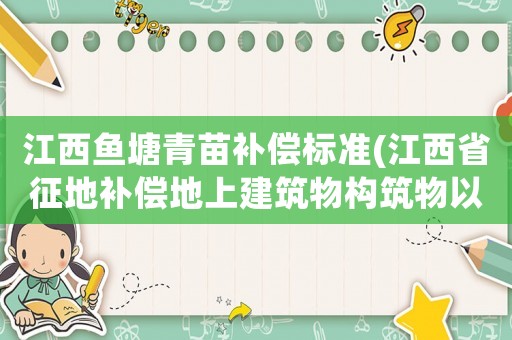 江西魚塘青苗補(bǔ)償標(biāo)準(zhǔn)(江西省征地補(bǔ)償?shù)厣辖ㄖ飿?gòu)筑物以及，青苗費(fèi)補(bǔ)償標(biāo)準(zhǔn)？)