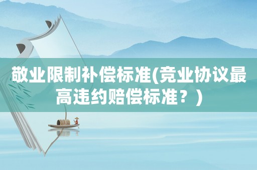 敬業(yè)限制補償標準(競業(yè)協議最高違約賠償標準？)