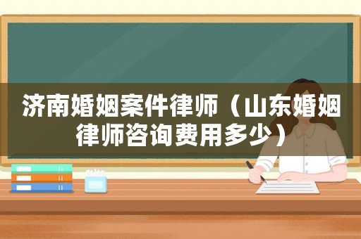 濟(jì)南婚姻案件律師（山東婚姻律師咨詢費(fèi)用多少）
