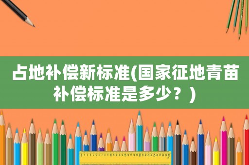占地補(bǔ)償新標(biāo)準(zhǔn)(國家征地青苗補(bǔ)償標(biāo)準(zhǔn)是多少？)