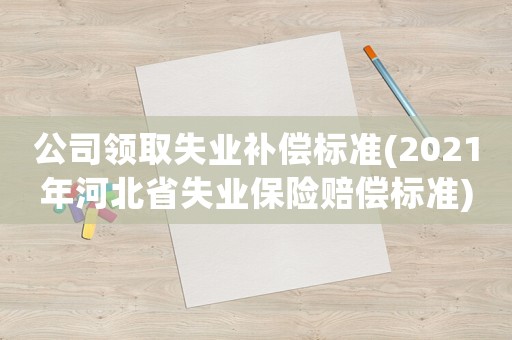 公司領(lǐng)取失業(yè)補(bǔ)償標(biāo)準(zhǔn)(2021年河北省失業(yè)保險(xiǎn)賠償標(biāo)準(zhǔn))