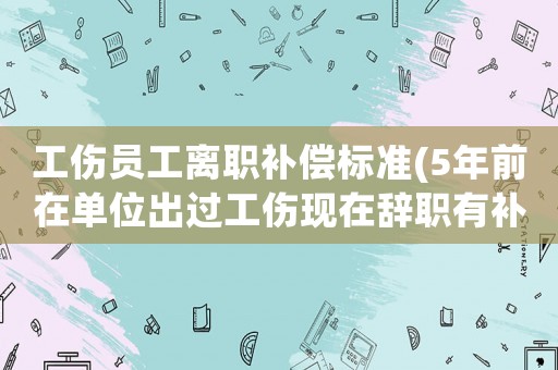 工傷員工離職補(bǔ)償標(biāo)準(zhǔn)(5年前在單位出過工傷現(xiàn)在辭職有補(bǔ)償嗎)