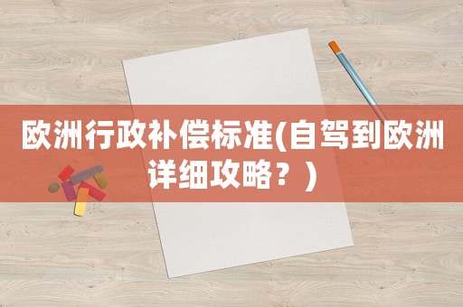 歐洲行政補(bǔ)償標(biāo)準(zhǔn)(自駕到歐洲詳細(xì)攻略？)