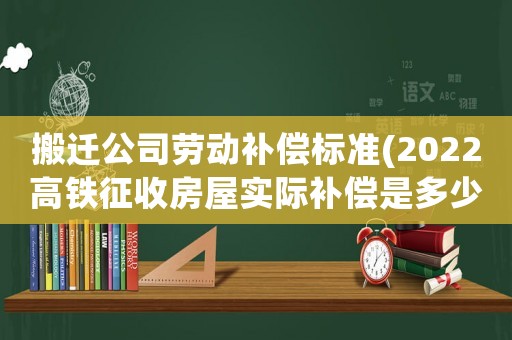 搬遷公司勞動補償標準(2022高鐵征收房屋實際補償是多少？)