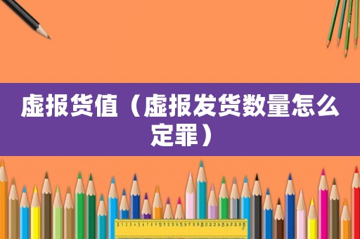 虛報(bào)貨值（虛報(bào)發(fā)貨數(shù)量怎么定罪）