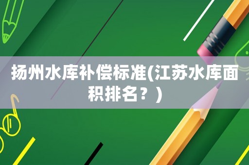 揚(yáng)州水庫補(bǔ)償標(biāo)準(zhǔn)(江蘇水庫面積排名？)