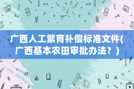 廣西人工繁育補償標(biāo)準(zhǔn)文件(廣西基本農(nóng)田審批辦法？)