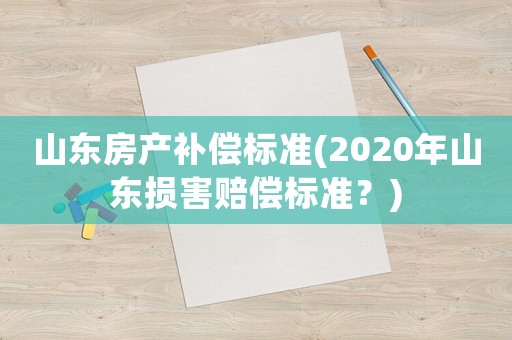 山東房產(chǎn)補償標(biāo)準(zhǔn)(2020年山東損害賠償標(biāo)準(zhǔn)？)
