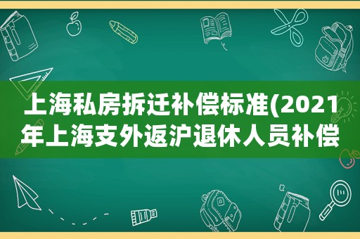 上海私房拆遷補(bǔ)償標(biāo)準(zhǔn)(2021年上海支外返滬退休人員補(bǔ)償金？)