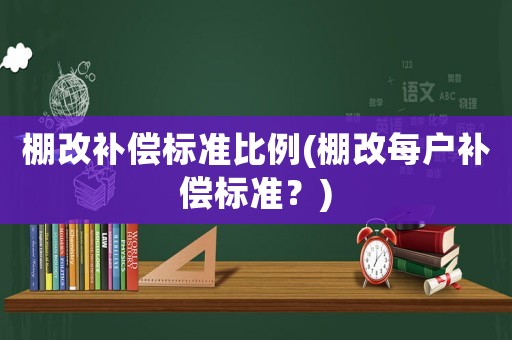 棚改補(bǔ)償標(biāo)準(zhǔn)比例(棚改每戶補(bǔ)償標(biāo)準(zhǔn)？)