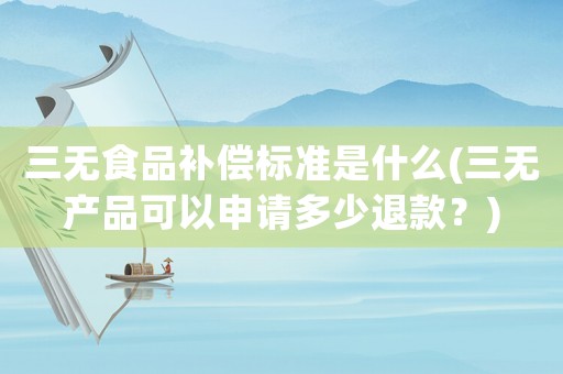 三無食品補償標準是什么(三無產(chǎn)品可以申請多少退款？)