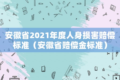 安徽省2021年度人身損害賠償標(biāo)準(zhǔn)（安徽省賠償金標(biāo)準(zhǔn)）