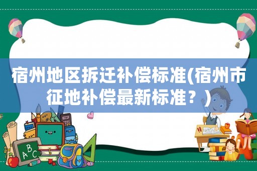 宿州地區(qū)拆遷補償標(biāo)準(zhǔn)(宿州市征地補償最新標(biāo)準(zhǔn)？)