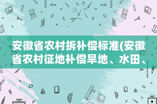 安徽省農(nóng)村拆補償標準(安徽省農(nóng)村征地補償旱地、水田、菜地一個價嗎補償標準是多少)