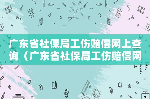 廣東省社保局工傷賠償網(wǎng)上查詢（廣東省社保局工傷賠償網(wǎng)）