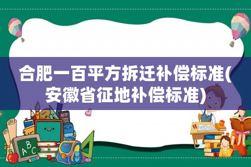 合肥一百平方拆遷補(bǔ)償標(biāo)準(zhǔn)(安徽省征地補(bǔ)償標(biāo)準(zhǔn))