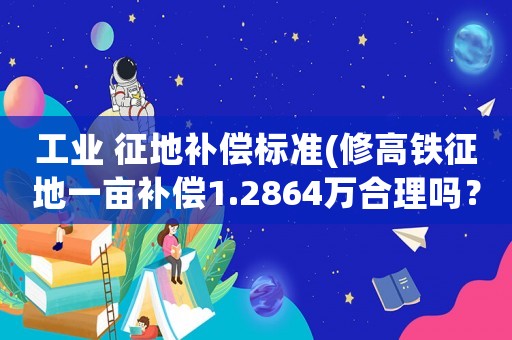工業(yè) 征地補(bǔ)償標(biāo)準(zhǔn)(修高鐵征地一畝補(bǔ)償1.2864萬(wàn)合理嗎？)