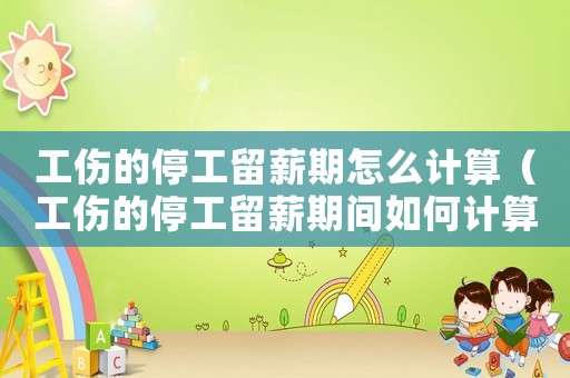 工傷的停工留薪期怎么計算（工傷的停工留薪期間如何計算）