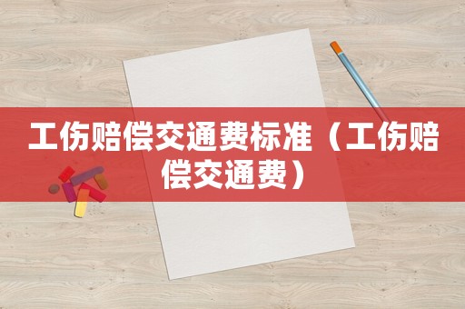 工傷賠償交通費(fèi)標(biāo)準(zhǔn)（工傷賠償交通費(fèi)）