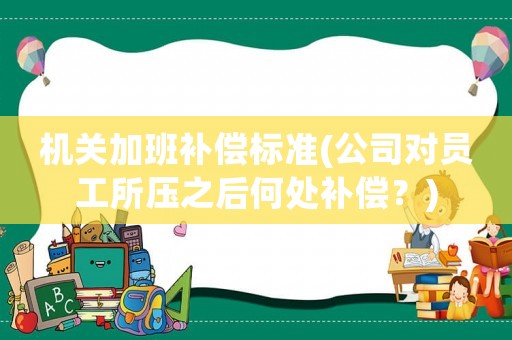 機(jī)關(guān)加班補(bǔ)償標(biāo)準(zhǔn)(公司對(duì)員工所壓之后何處補(bǔ)償？)