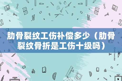 肋骨裂紋工傷補(bǔ)償多少（肋骨裂紋骨折是工傷十級嗎）