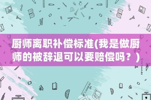 廚師離職補(bǔ)償標(biāo)準(zhǔn)(我是做廚師的被辭退可以要賠償嗎？)
