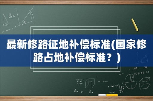 最新修路征地補(bǔ)償標(biāo)準(zhǔn)(國家修路占地補(bǔ)償標(biāo)準(zhǔn)？)