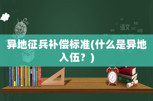異地征兵補(bǔ)償標(biāo)準(zhǔn)(什么是異地入伍？)