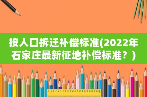 按人口拆遷補償標(biāo)準(zhǔn)(2022年石家莊最新征地補償標(biāo)準(zhǔn)？)