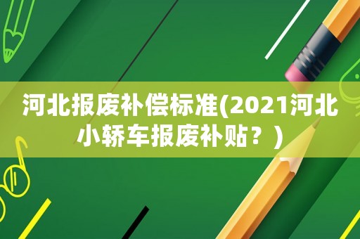 河北報廢補(bǔ)償標(biāo)準(zhǔn)(2021河北小轎車報廢補(bǔ)貼？)