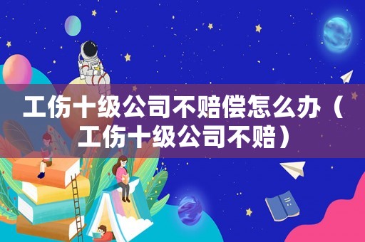 工傷十級公司不賠償怎么辦（工傷十級公司不賠）