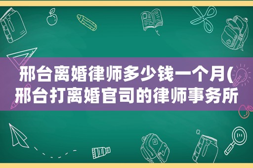 邢臺離婚律師多少錢一個月(邢臺打離婚官司的律師事務(wù)所)