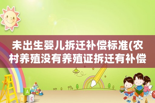 未出生嬰兒拆遷補(bǔ)償標(biāo)準(zhǔn)(農(nóng)村養(yǎng)殖沒有養(yǎng)殖證拆遷有補(bǔ)償嗎)