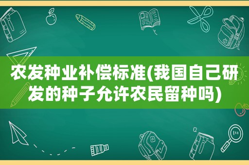 農(nóng)發(fā)種業(yè)補(bǔ)償標(biāo)準(zhǔn)(我國(guó)自己研發(fā)的種子允許農(nóng)民留種嗎)