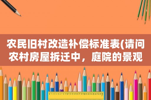 農(nóng)民舊村改造補(bǔ)償標(biāo)準(zhǔn)表(請問農(nóng)村房屋拆遷中，庭院的景觀石（假山）和景觀樹如何補(bǔ)償？謝謝？)