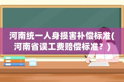 河南統(tǒng)一人身?yè)p害補(bǔ)償標(biāo)準(zhǔn)(河南省誤工費(fèi)賠償標(biāo)準(zhǔn)？)