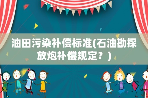 油田污染補(bǔ)償標(biāo)準(zhǔn)(石油勘探放炮補(bǔ)償規(guī)定？)