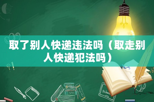 取了別人快遞違法嗎（取走別人快遞犯法嗎）
