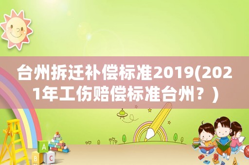 臺州拆遷補(bǔ)償標(biāo)準(zhǔn)2019(2021年工傷賠償標(biāo)準(zhǔn)臺州？)