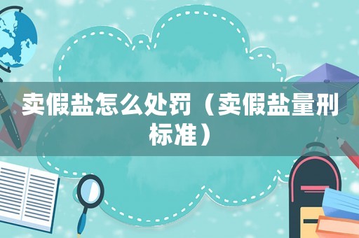 賣假鹽怎么處罰（賣假鹽量刑標準）