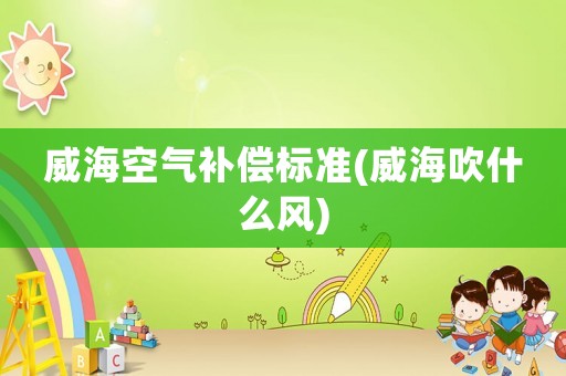 威海空氣補(bǔ)償標(biāo)準(zhǔn)(威海吹什么風(fēng))