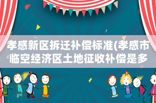 孝感新區(qū)拆遷補(bǔ)償標(biāo)準(zhǔn)(孝感市臨空經(jīng)濟(jì)區(qū)土地征收補(bǔ)償是多少？)