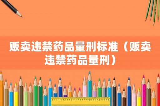 販賣違禁藥品量刑標(biāo)準(zhǔn)（販賣違禁藥品量刑）