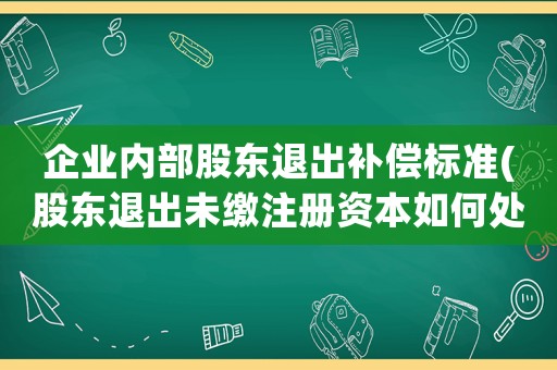 企業(yè)內(nèi)部股東退出補(bǔ)償標(biāo)準(zhǔn)(股東退出未繳注冊(cè)資本如何處理？)